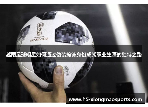 越南足球明星如何通过伪装掩饰身份成就职业生涯的独特之路