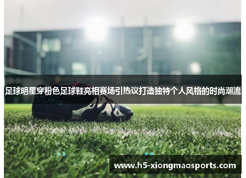 足球明星穿粉色足球鞋亮相赛场引热议打造独特个人风格的时尚潮流