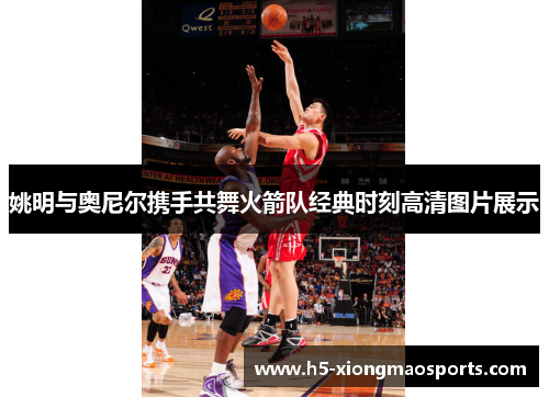姚明与奥尼尔携手共舞火箭队经典时刻高清图片展示