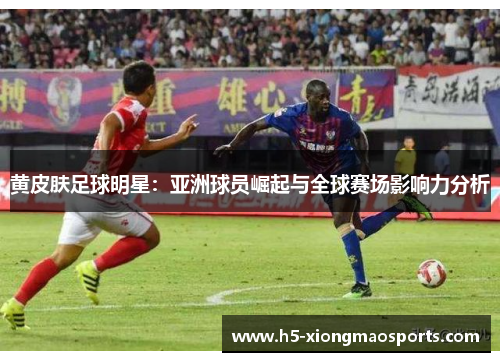 黄皮肤足球明星：亚洲球员崛起与全球赛场影响力分析