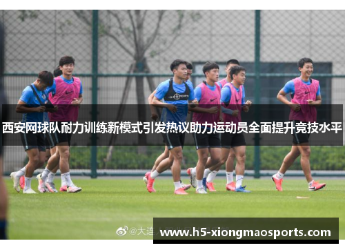 西安网球队耐力训练新模式引发热议助力运动员全面提升竞技水平