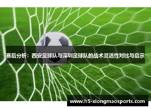 赛后分析：西安足球队与深圳足球队的战术灵活性对比与启示