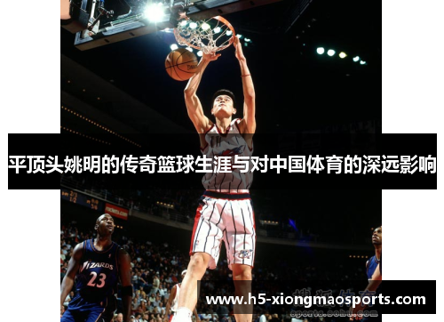 平顶头姚明的传奇篮球生涯与对中国体育的深远影响