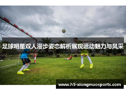 足球明星双人漫步姿态解析展现运动魅力与风采