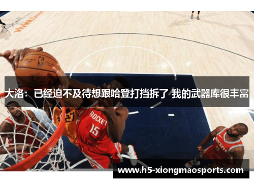 大洛：已经迫不及待想跟哈登打挡拆了 我的武器库很丰富