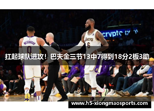 扛起球队进攻！巴夫金三节13中7得到18分2板3助