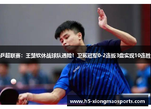 乒超联赛：王楚钦休战球队遇险！卫冕冠军0-2连扳3盘实现10连胜
