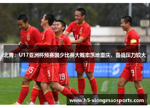 北青：U17亚洲杯预赛国少比赛大概率落地重庆，备战压力较大