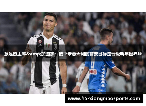意足协主席&加图索：接下来意大利的首要目标是晋级明年世界杯