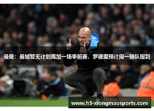 曼晚：曼城暂无计划再加一场季前赛，罗德里预计周一随队报到