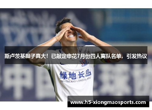斯卢茨基胆子真大！已敲定申花7月份四人离队名单，引发热议