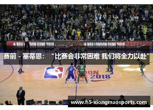 赛前 - 塞蒂恩:“比赛会非常困难 我们将全力以赴” 赛前 - 塞蒂恩:“比赛会非常困难 我们将全力以赴”