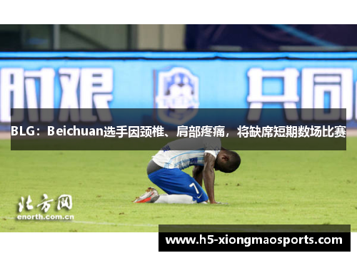 BLG：Beichuan选手因颈椎、肩部疼痛，将缺席短期数场比赛